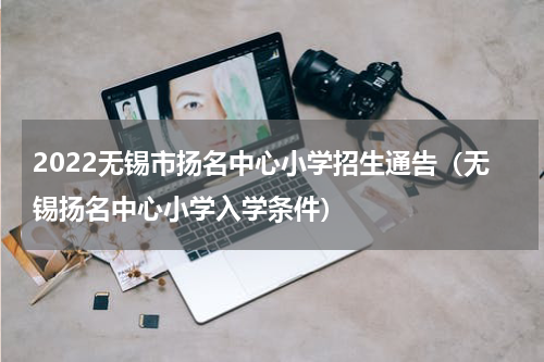 2022无锡市扬名中心小学招生通告（无锡扬名中心小学入学条件）