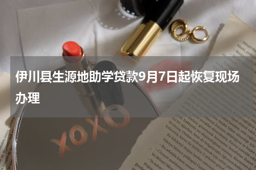 伊川县生源地助学贷款9月7日起恢复现场办理