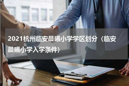 2021杭州临安晨曦小学学区划分（临安晨曦小学入学条件）