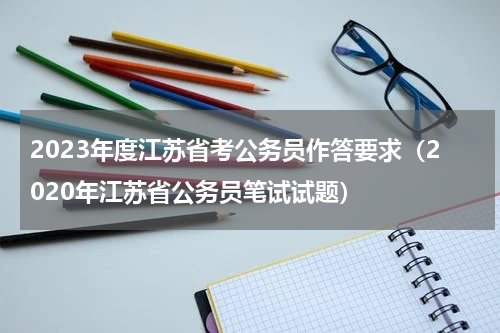 2023年度江苏省考公务员作答要求（2020年江苏省公务员笔试试题）