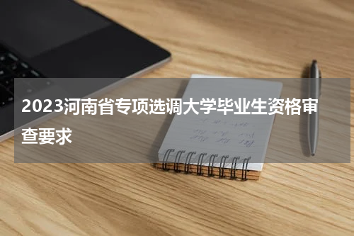 2023河南省专项选调大学毕业生资格审查要求