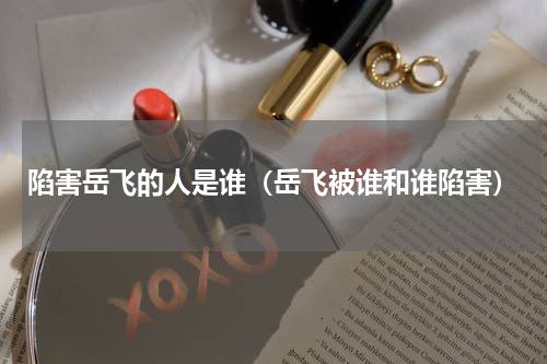 陷害岳飞的人是谁（岳飞被谁和谁陷害）