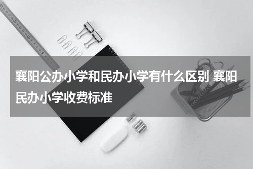 襄阳公办小学和民办小学有什么区别 襄阳民办小学收费标准
