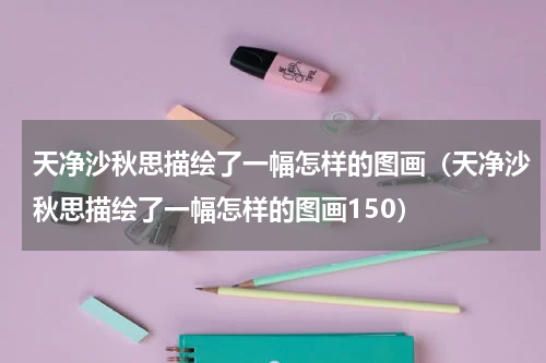 天净沙秋思描绘了一幅怎样的图画（天净沙秋思描绘了一幅怎样的图画150）