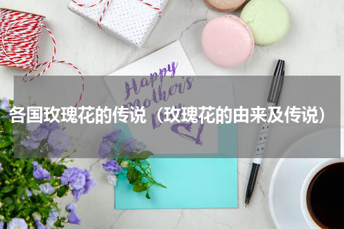各国玫瑰花的传说（玫瑰花的由来及传说）