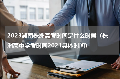 2023湖南株洲高考时间是什么时候（株洲高中学考时间2021具体时间）