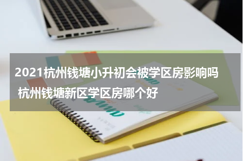 2021杭州钱塘小升初会被学区房影响吗 杭州钱塘新区学区房哪个好