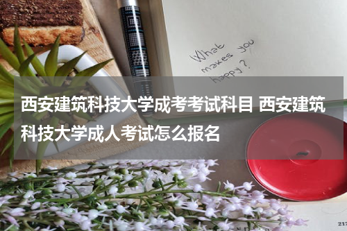 西安建筑科技大学成考考试科目 西安建筑科技大学成人考试怎么报名