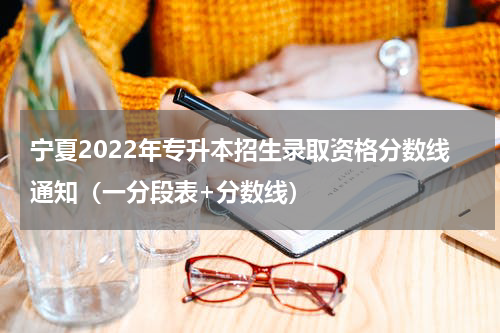 宁夏2022年专升本招生录取资格分数线通知（一分段表+分数线）
