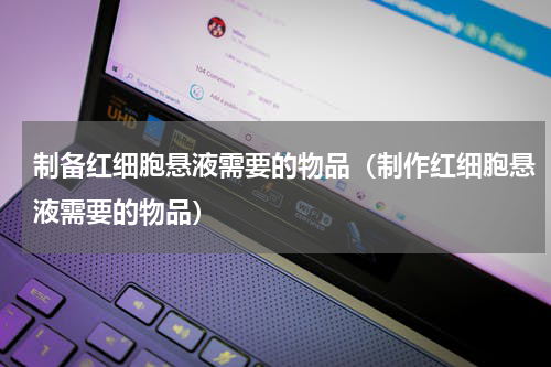 制备红细胞悬液需要的物品（制作红细胞悬液需要的物品）