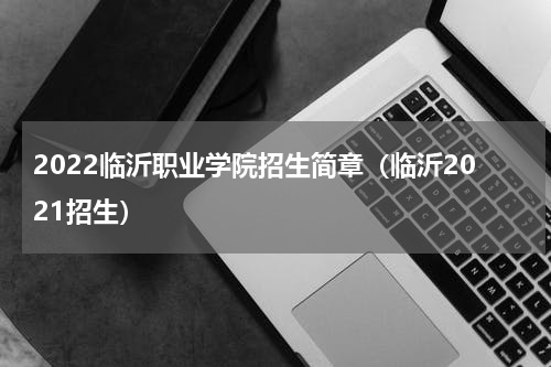 2022临沂职业学院招生简章（临沂2021招生）