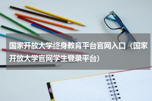 国家开放大学终身教育平台官网入口（国家开放大学官网学生登录平台）