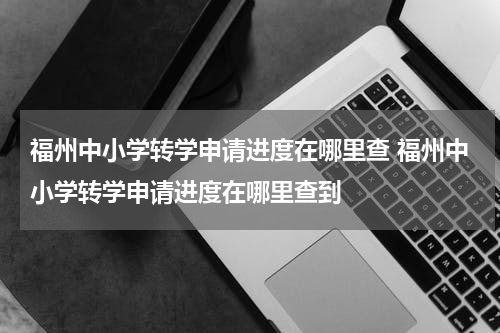 福州中小学转学申请进度在哪里查 福州中小学转学申请进度在哪里查到