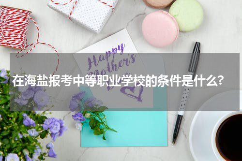 在海盐报考中等职业学校的条件是什么?