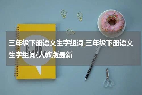 三年级下册语文生字组词 三年级下册语文生字组词(人教版最新
