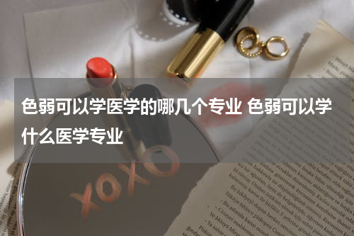 色弱可以学医学的哪几个专业 色弱可以学什么医学专业