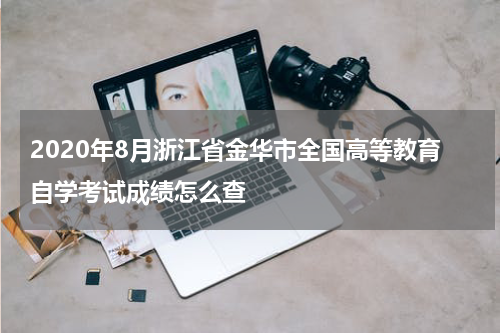 2020年8月浙江省金华市全国高等教育自学考试成绩怎么查
