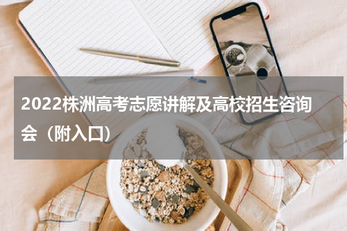 2022株洲高考志愿讲解及高校招生咨询会（附入口）