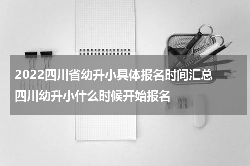 2022四川省幼升小具体报名时间汇总 四川幼升小什么时候开始报名
