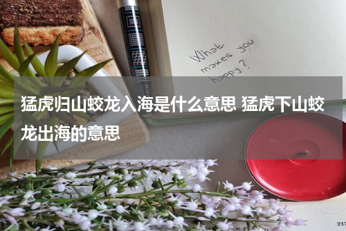 猛虎归山蛟龙入海是什么意思 猛虎下山蛟龙出海的意思