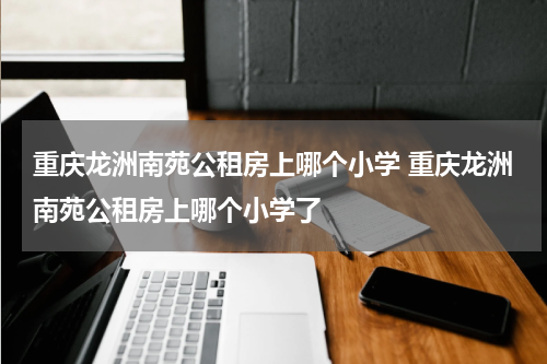 重庆龙洲南苑公租房上哪个小学 重庆龙洲南苑公租房上哪个小学了