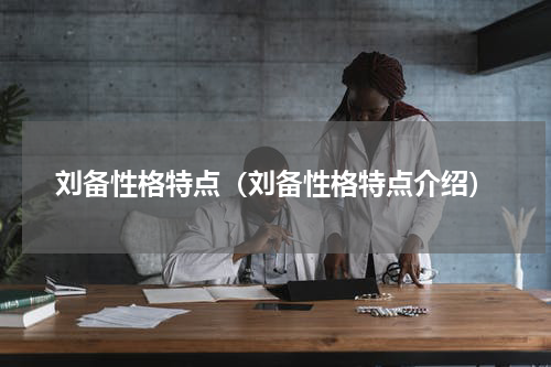 刘备性格特点（刘备性格特点介绍）