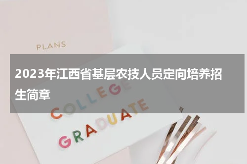 2023年江西省基层农技人员定向培养招生简章
