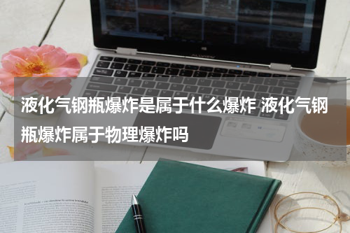 液化气钢瓶爆炸是属于什么爆炸 液化气钢瓶爆炸属于物理爆炸吗