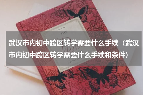 武汉市内初中跨区转学需要什么手续（武汉市内初中跨区转学需要什么手续和条件）