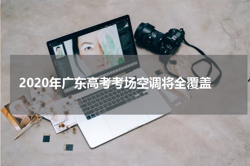 2020年广东高考考场空调将全覆盖