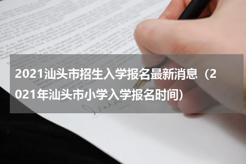 2021汕头市招生入学报名最新消息（2021年汕头市小学入学报名时间）