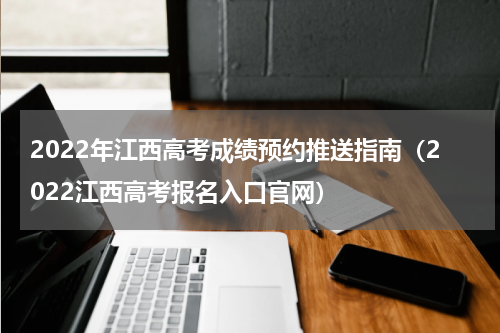 2022年江西高考成绩预约推送指南（2022江西高考报名入口官网）