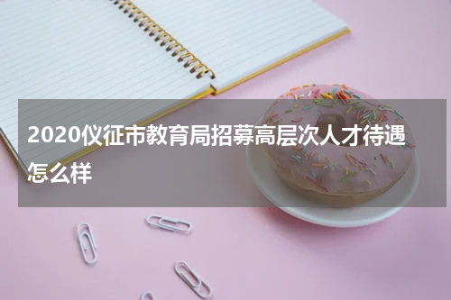 2020仪征市教育局招募高层次人才待遇怎么样