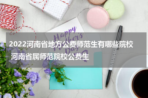 2022河南省地方公费师范生有哪些院校 河南省属师范院校公费生