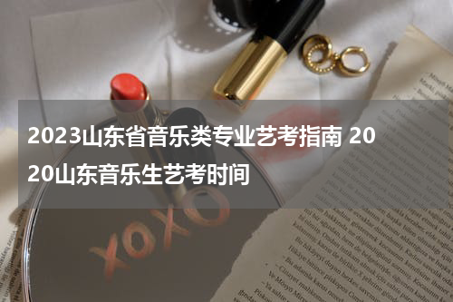 2023山东省音乐类专业艺考指南 2020山东音乐生艺考时间