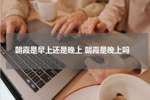 朝霞是早上还是晚上 朝霞是晚上吗