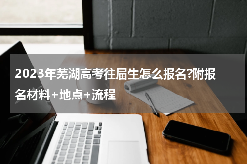 2023年芜湖高考往届生怎么报名?附报名材料+地点+流程