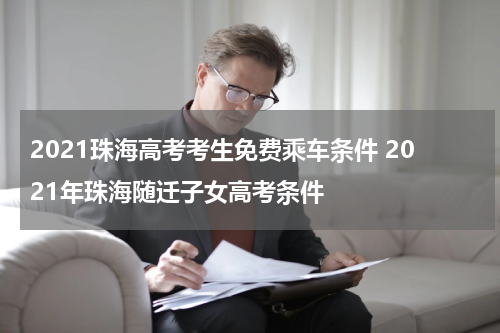 2021珠海高考考生免费乘车条件 2021年珠海随迁子女高考条件
