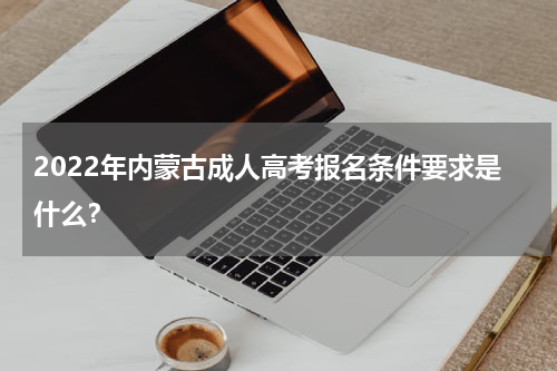 2022年内蒙古成人高考报名条件要求是什么？