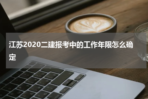 江苏2020二建报考中的工作年限怎么确定