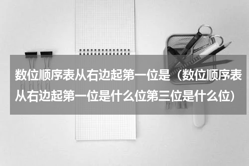 数位顺序表从右边起第一位是（数位顺序表从右边起第一位是什么位第三位是什么位）
