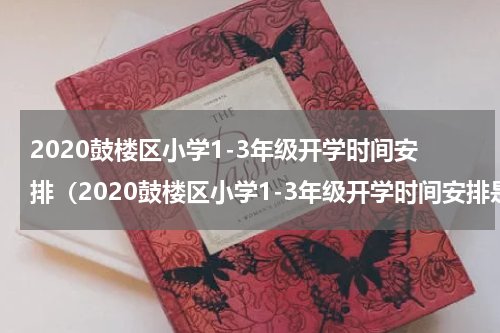 2020鼓楼区小学1-3年级开学时间安排（2020鼓楼区小学1-3年级开学时间安排是）