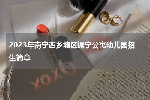 2023年南宁西乡塘区振宁公寓幼儿园招生简章