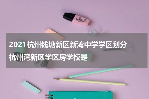 2021杭州钱塘新区新湾中学学区划分 杭州湾新区学区房学校是