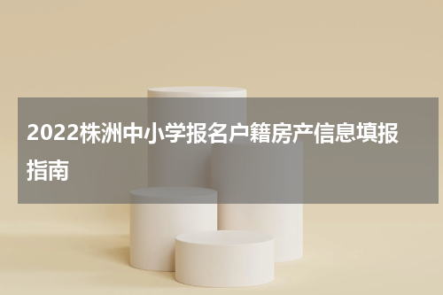 2022株洲中小学报名户籍房产信息填报指南