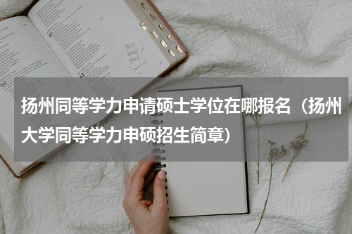 扬州同等学力申请硕士学位在哪报名（扬州大学同等学力申硕招生简章）