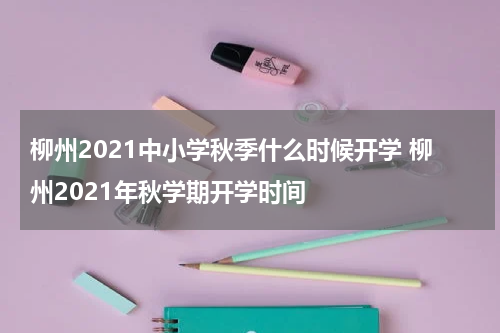 柳州2021中小学秋季什么时候开学 柳州2021年秋学期开学时间