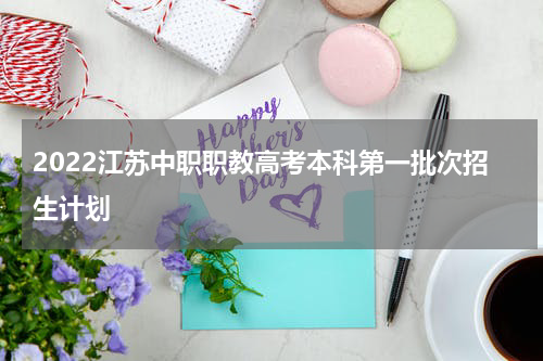 2022江苏中职职教高考本科第一批次招生计划