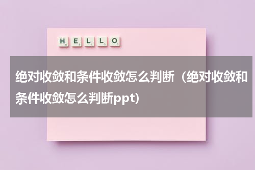 绝对收敛和条件收敛怎么判断（绝对收敛和条件收敛怎么判断ppt）