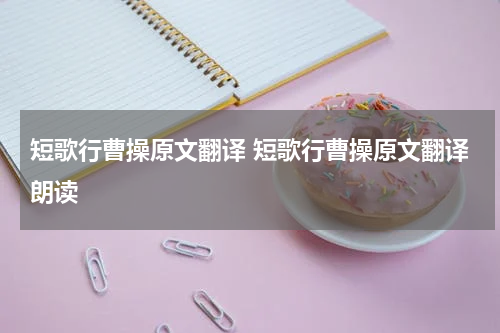 短歌行曹操原文翻译 短歌行曹操原文翻译朗读